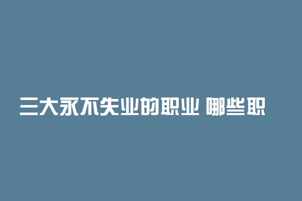 三大永不失业的职业 哪些职业永远不会失业