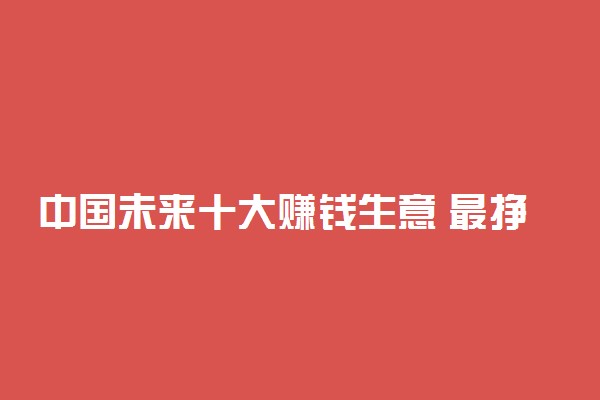 中国未来十大赚钱生意 最挣钱的空白行业