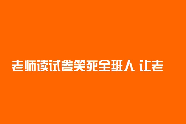 老师读试卷笑死全班人 让老师吐血三碗的试卷