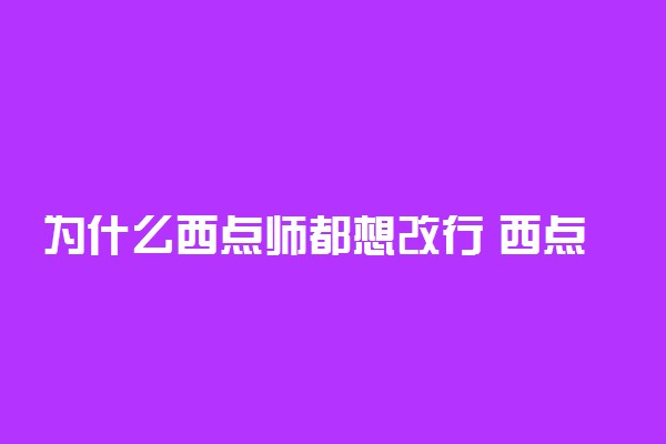 为什么西点师都想改行 西点师能干到多大年龄