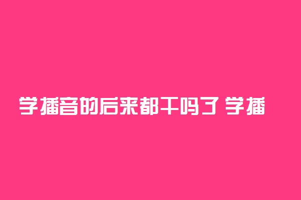 学播音的后来都干吗了 学播音主持好找工作吗