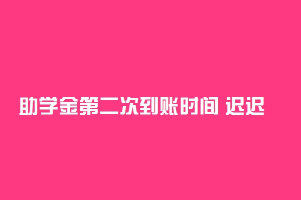 助学金第二次到账时间 迟迟未发放是怎么回事