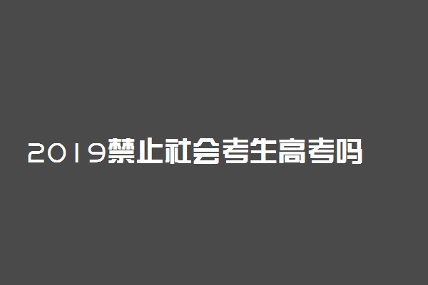 2019禁止社会考生高考吗 哪些大学不收社会考生