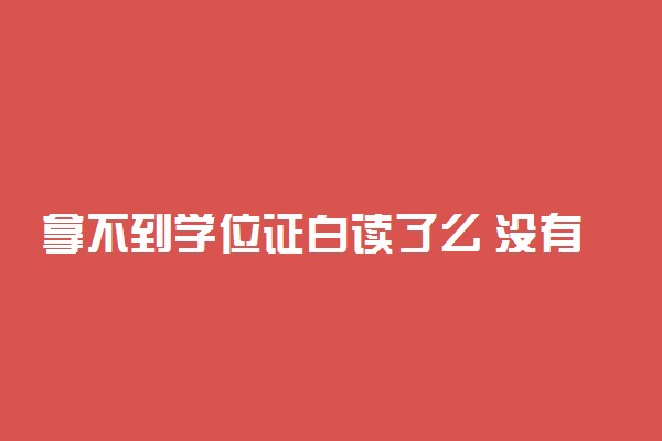 拿不到学位证白读了么 没有学位证影响就业吗