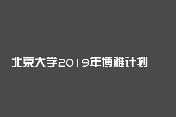 北京大学2019年博雅计划招生简章 招生计划及计划时间