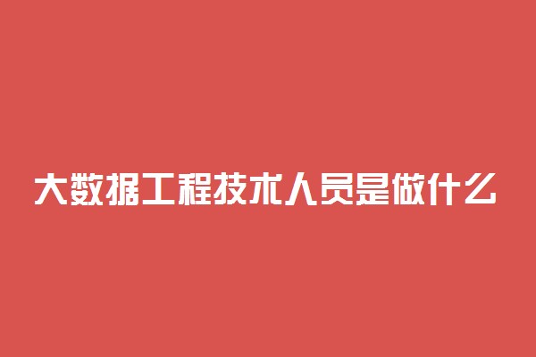 大数据工程技术人员是做什么的 工作内容有哪些