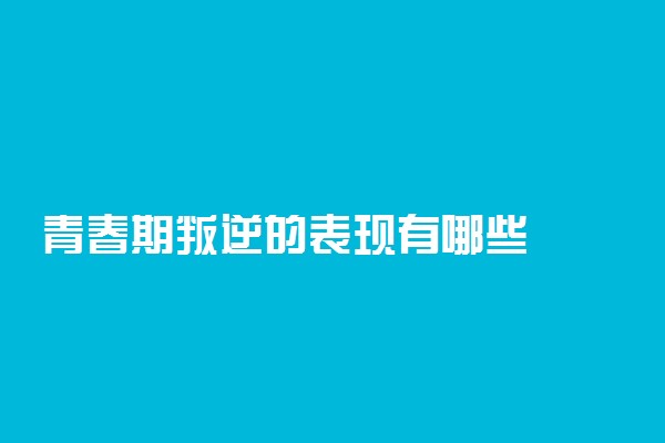 青春期叛逆的表现有哪些