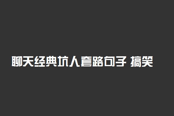 聊天经典坑人套路句子 搞笑对话段子