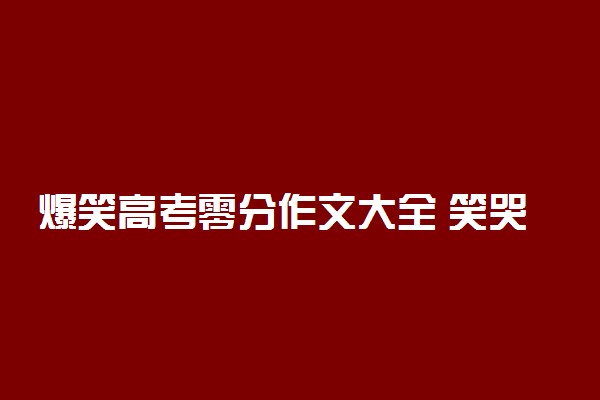爆笑高考零分作文大全 笑哭了