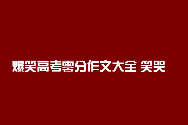 爆笑高考零分作文大全 笑哭了