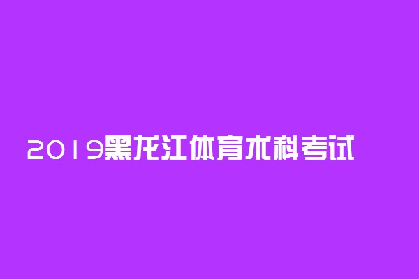 2019黑龙江体育术科考试时间 什么时候考试