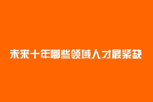 未来十年哪些领域人才最紧缺你知道吗