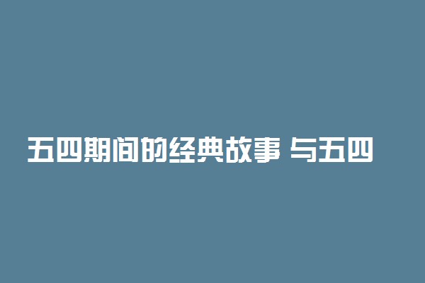 五四期间的经典故事 与五四运动有关的人物