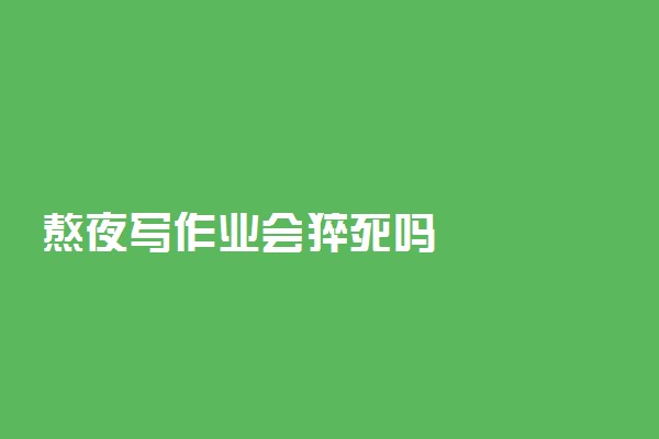 熬夜写作业会猝死吗