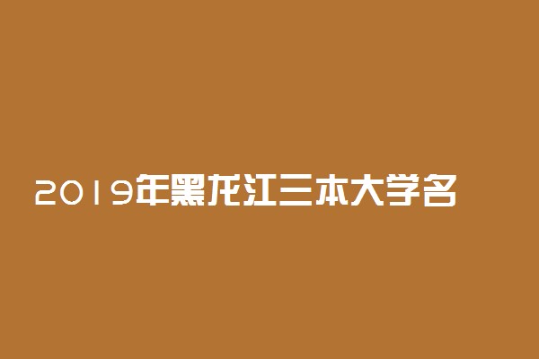 2019年黑龙江三本大学名单 黑龙江三本院校有哪些
