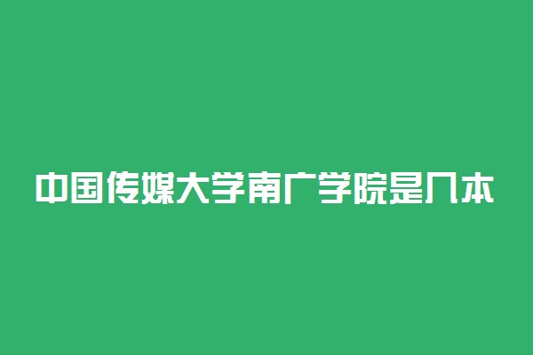 中国传媒大学南广学院是几本