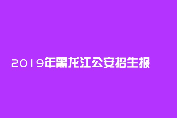 2019年黑龙江公安招生报名时间及测评地点
