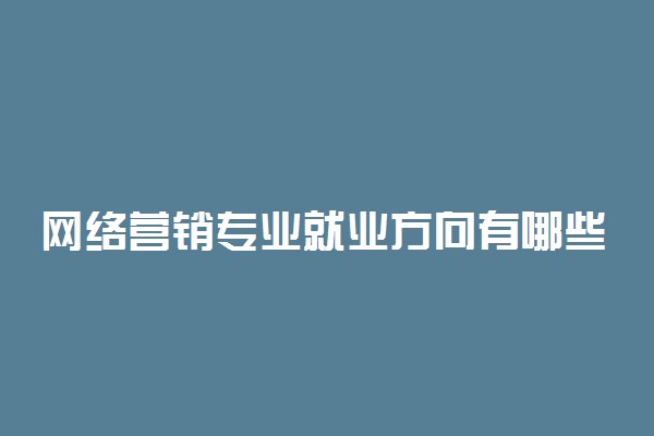 网络营销专业就业方向有哪些