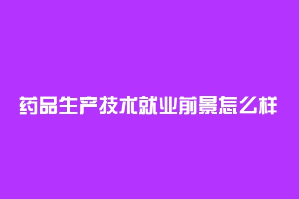 药品生产技术就业前景怎么样