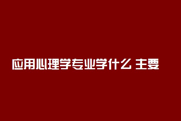 应用心理学专业学什么 主要课程有哪些