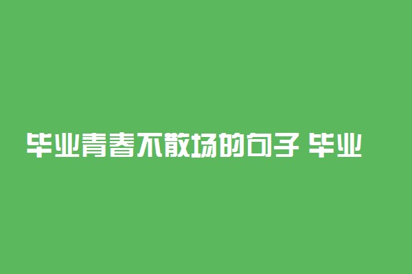 毕业青春不散场的句子 毕业赠言一句话文艺