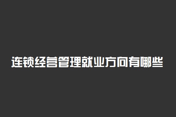 连锁经营管理就业方向有哪些