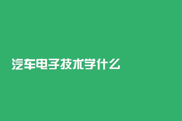 汽车电子技术学什么
