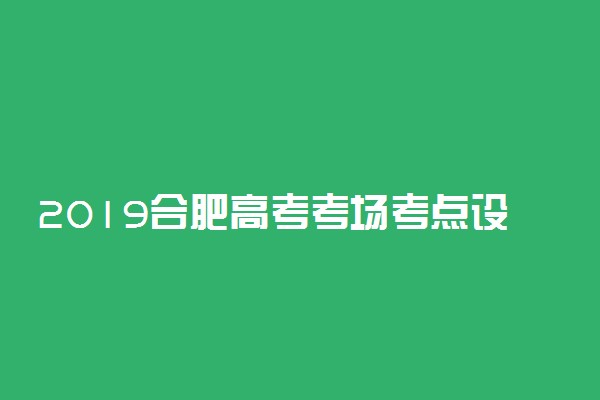 2019合肥高考考场考点设置 哪些学校有考点