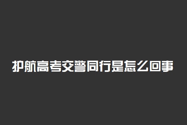 护航高考交警同行是怎么回事 具体措施有哪些