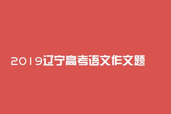 2019辽宁高考语文作文题目：以青年学生当事人的身份完成写作