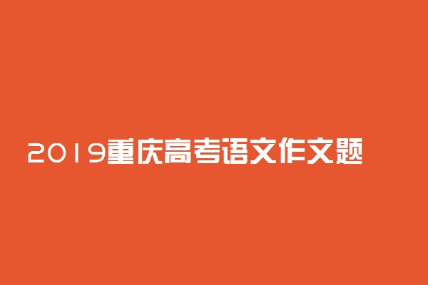 2019重庆高考语文作文题目：以青年学生当事人的身份完成写作