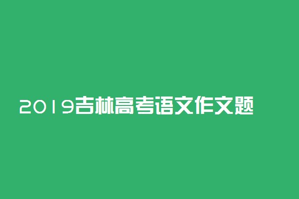 2019吉林高考语文作文题目：以青年学生当事人的身份完成写作