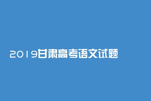 2019甘肃高考语文试题 甘肃高考真题试卷