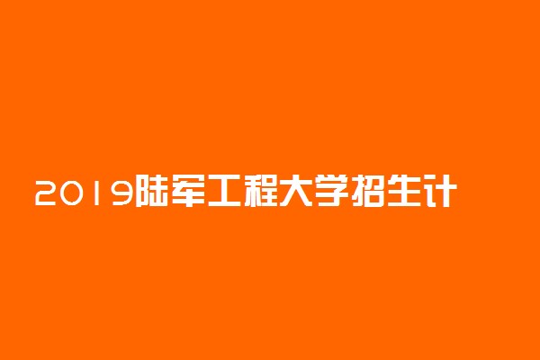 2019陆军工程大学招生计划 各省招生人数是多少