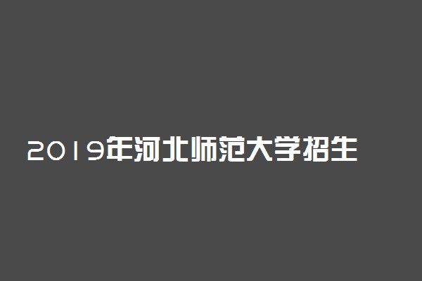 2019年河北师范大学招生计划 招生人数是多少