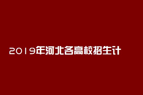 2019年河北各高校招生计划汇总