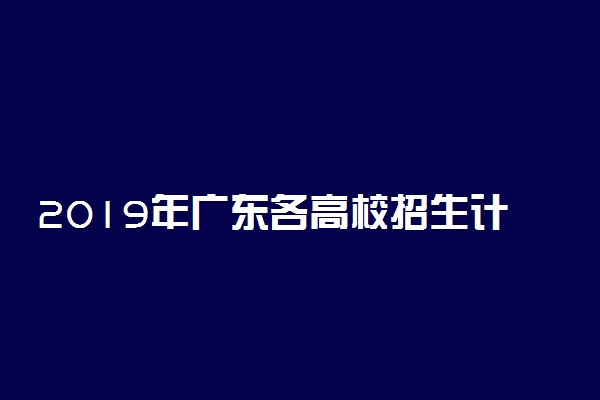 2019年广东各高校招生计划汇总