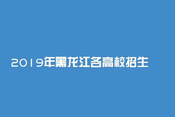 2019年黑龙江各高校招生计划汇总