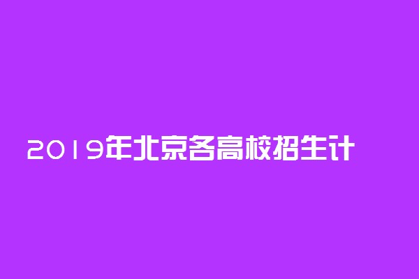 2019年北京各高校招生计划汇总
