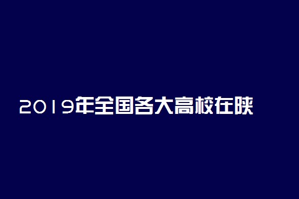 2019年全国各大高校在陕西招生计划