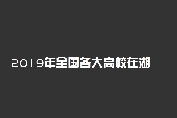 2019年全国各大高校在湖南招生计划