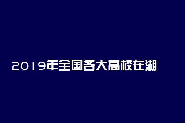 2019年全国各大高校在湖北招生计划