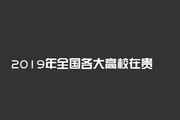 2019年全国各大高校在贵州招生计划