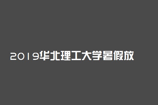 2019华北理工大学暑假放假时间 什么时候放暑假