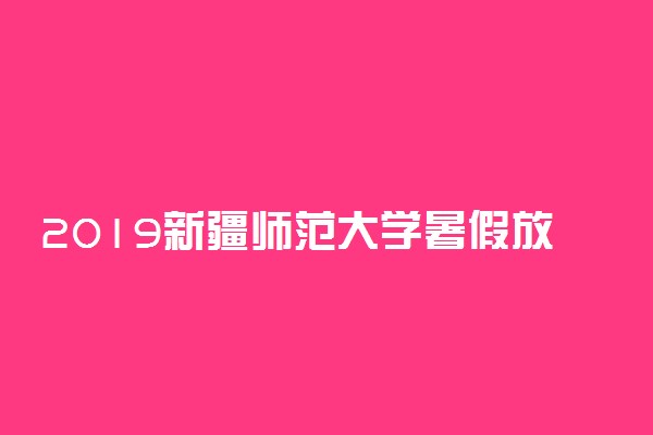 2019新疆师范大学暑假放假时间 什么时候放暑假