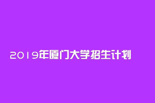 2019年厦门大学招生计划 招生人数是多少