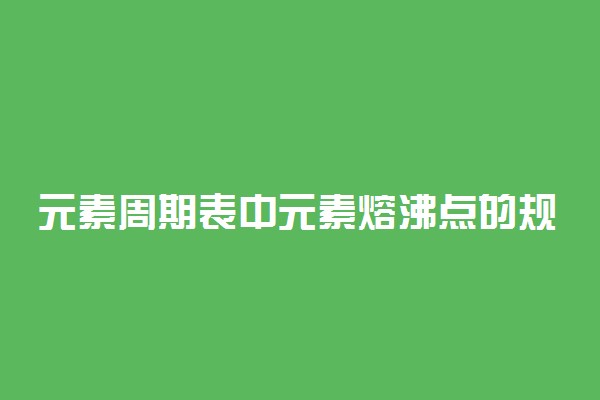 元素周期表中元素熔沸点的规律有哪些