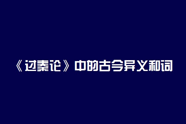 《过秦论》中的古今异义和词类活用都有什么