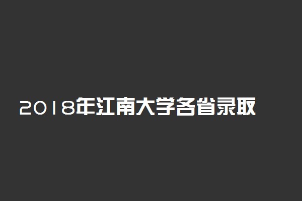 2018年江南大学各省录取分数线是多少