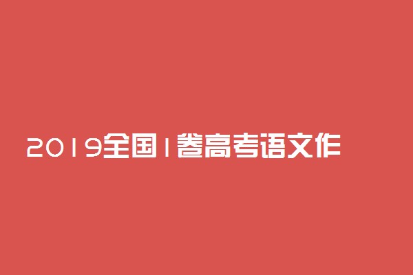 2019全国1卷高考语文作文题目及试卷评析